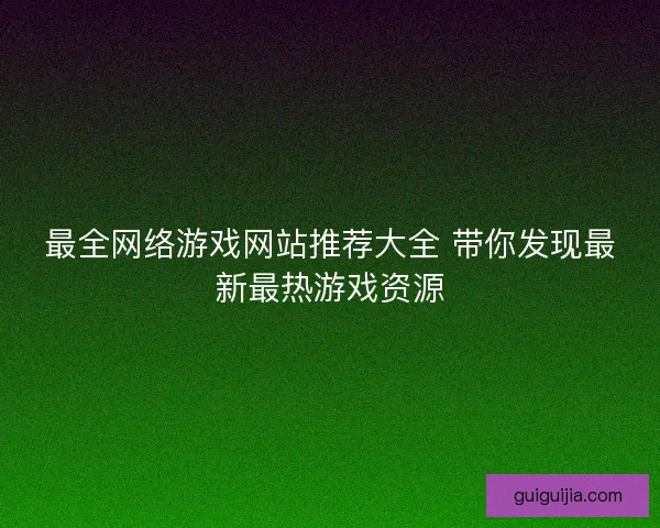 最全网络游戏网站推荐大全 带你发现最新最热游戏资源