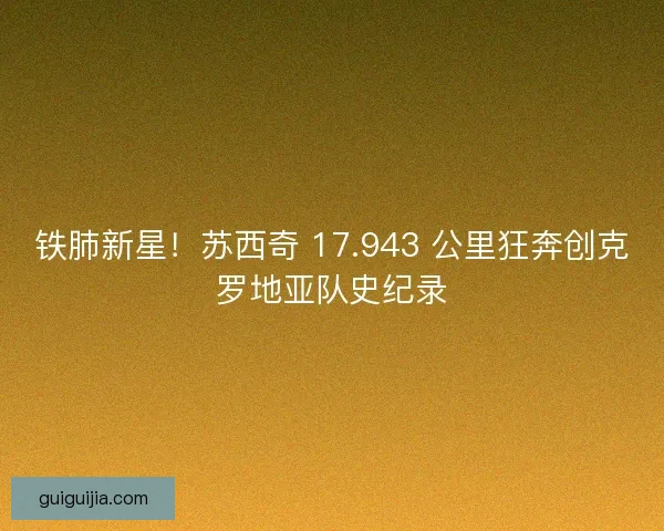 铁肺新星！苏西奇 17.943 公里狂奔创克罗地亚队史纪录
