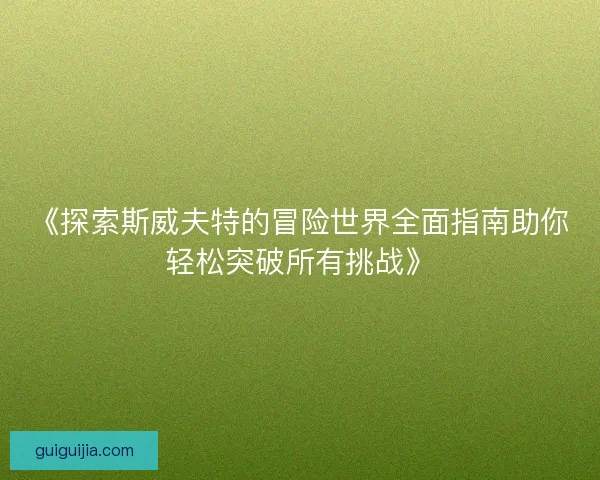 《探索斯威夫特的冒险世界全面指南助你轻松突破所有挑战》 《探索斯威夫特的冒险世界全面指南助你轻松突破所有挑战》