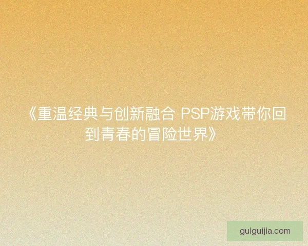 《重温经典与创新融合 PSP游戏带你回到青春的冒险世界》