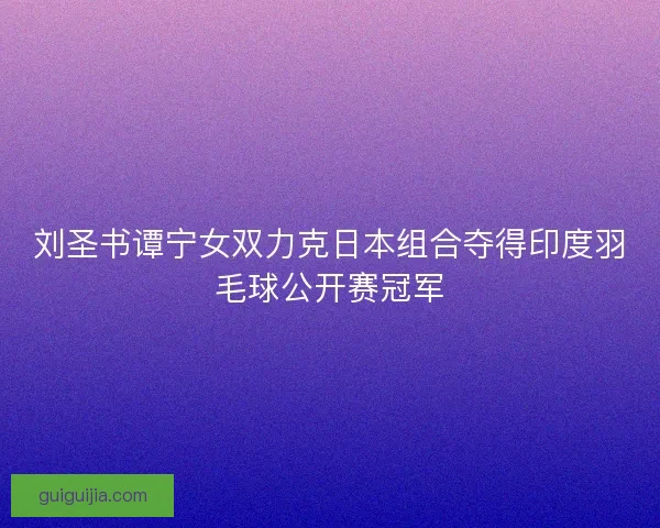 刘圣书谭宁女双力克日本组合夺得印度羽毛球公开赛冠军 刘圣书谭宁女双力克日本组合夺得印度羽毛球公开赛冠军