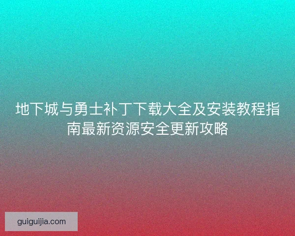 地下城与勇士补丁下载大全及安装教程指南最新资源安全更新攻略 地下城与勇士补丁下载大全及安装教程指南最新资源安全更新攻略