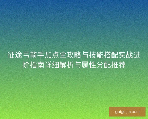 征途弓箭手加点全攻略与技能搭配实战进阶指南详细解析与属性分配推荐