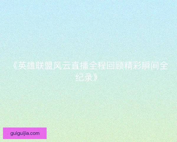 《英雄联盟风云直播全程回顾精彩瞬间全纪录》