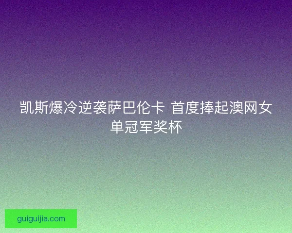 凯斯爆冷逆袭萨巴伦卡 首度捧起澳网女单冠军奖杯