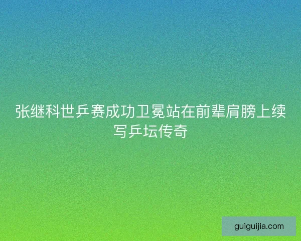 张继科世乒赛成功卫冕站在前辈肩膀上续写乒坛传奇
