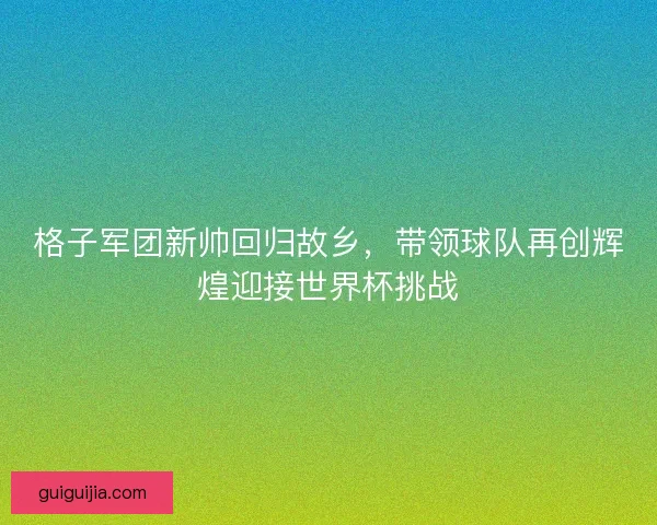 格子军团新帅回归故乡，带领球队再创辉煌迎接世界杯挑战