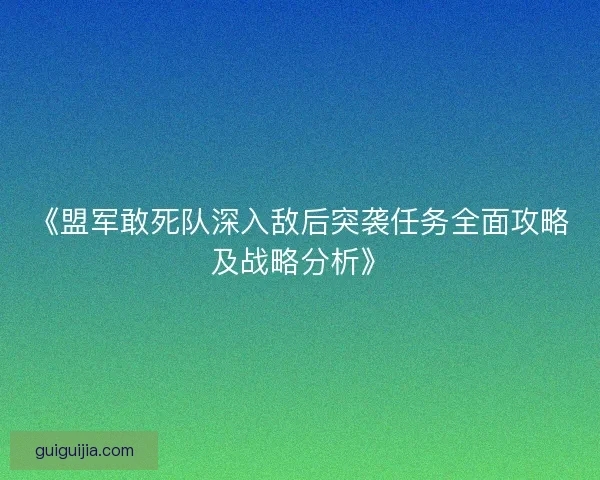 《盟军敢死队深入敌后突袭任务全面攻略及战略分析》