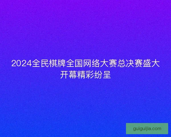 2024全民棋牌全国网络大赛总决赛盛大开幕精彩纷呈