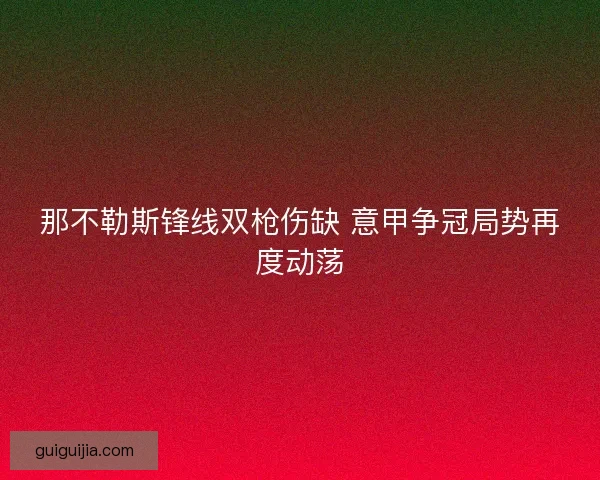 那不勒斯锋线双枪伤缺 意甲争冠局势再度动荡 那不勒斯锋线双枪伤缺 意甲争冠局势再度动荡